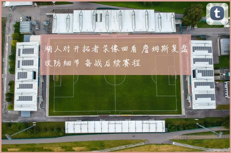 湖人对开拓者录像回看 詹姆斯复盘攻防细节 备战后续赛程