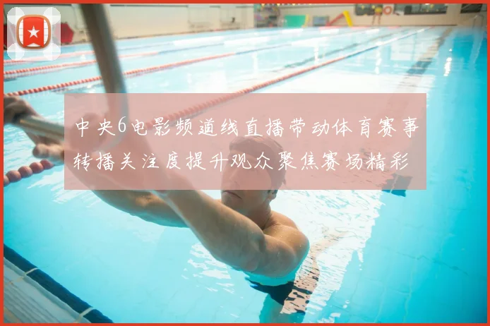 中央6电影频道线直播带动体育赛事转播关注度提升观众聚焦赛场精彩瞬间