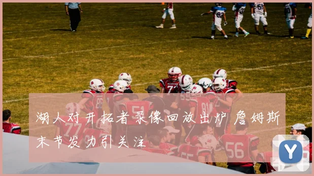 湖人对开拓者录像回放出炉 詹姆斯末节发力引关注