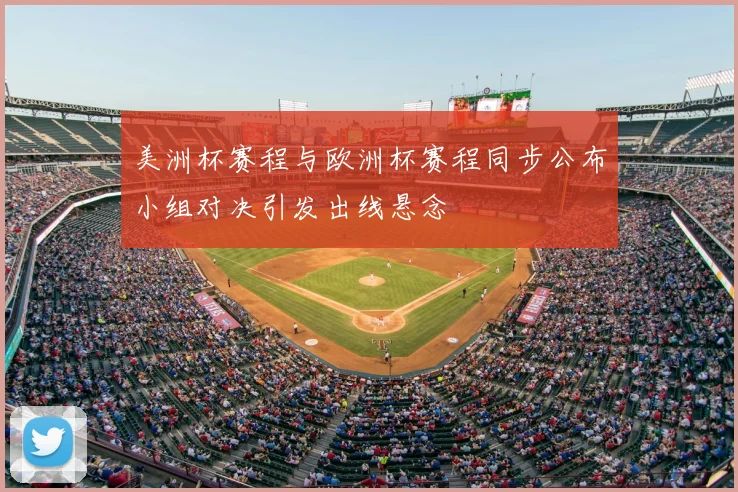 美洲杯赛程与欧洲杯赛程同步公布小组对决引发出线悬念