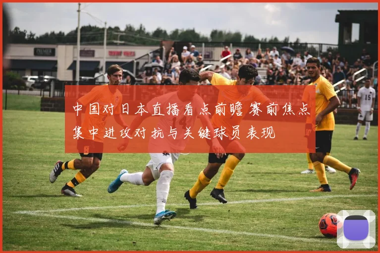 中国对日本直播看点前瞻 赛前焦点集中进攻对抗与关键球员表现