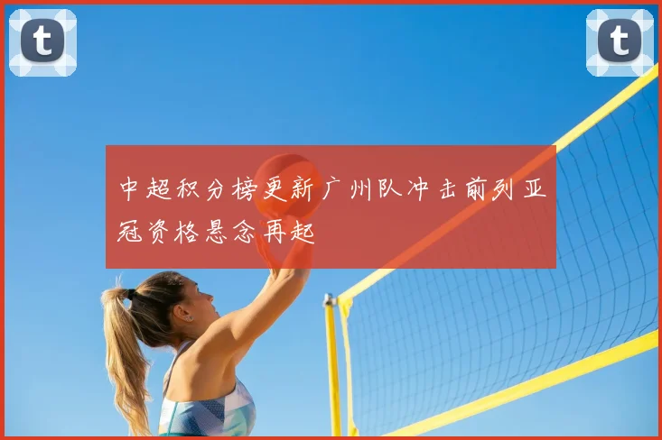 中超积分榜更新广州队冲击前列亚冠资格悬念再起