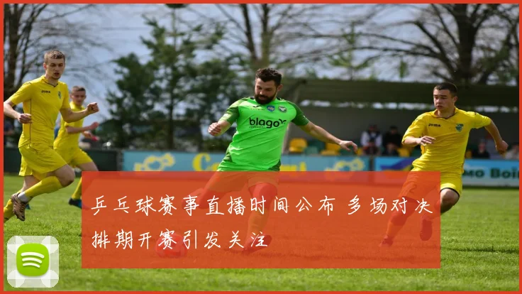 乒乓球赛事直播时间公布 多场对决排期开赛引发关注
