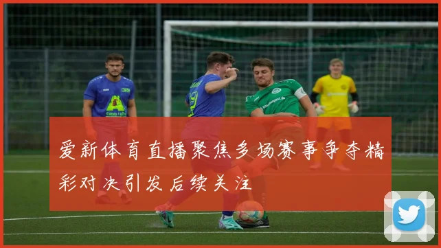 爱新体育直播聚焦多场赛事争夺精彩对决引发后续关注