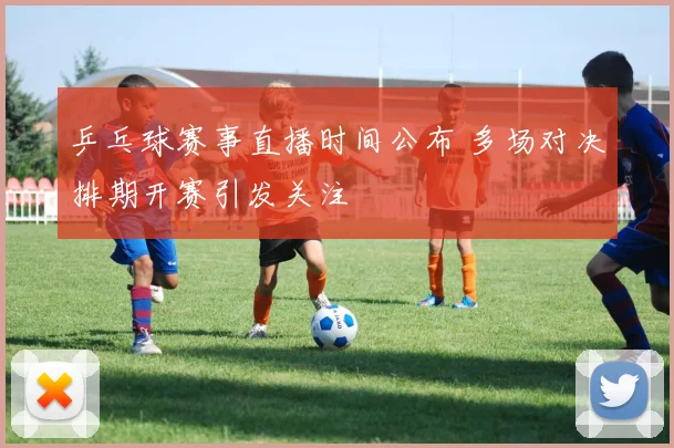 乒乓球赛事直播时间公布 多场对决排期开赛引发关注