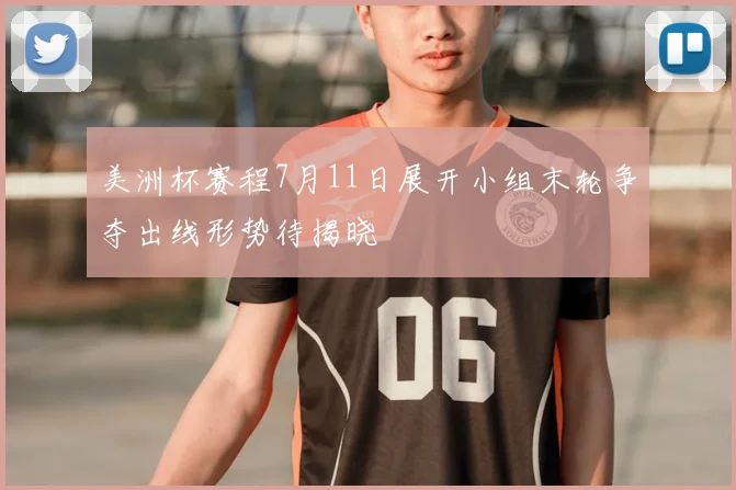 美洲杯赛程7月11日展开小组末轮争夺出线形势待揭晓