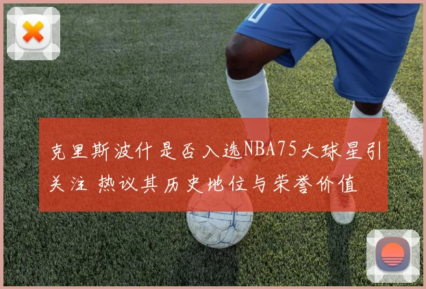 克里斯波什是否入选NBA75大球星引关注 热议其历史地位与荣誉价值