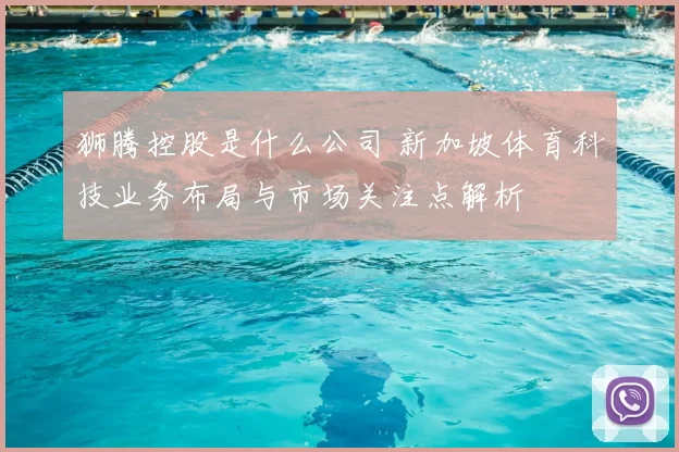 狮腾控股是什么公司 新加坡体育科技业务布局与市场关注点解析