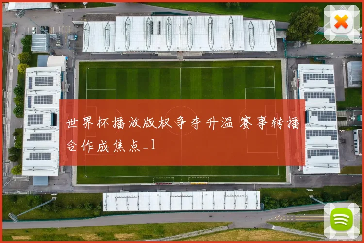 世界杯播放版权争夺升温 赛事转播合作成焦点_1