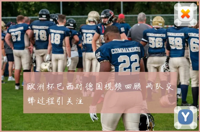 欧洲杯巴西对德国视频回顾 两队交锋过程引关注