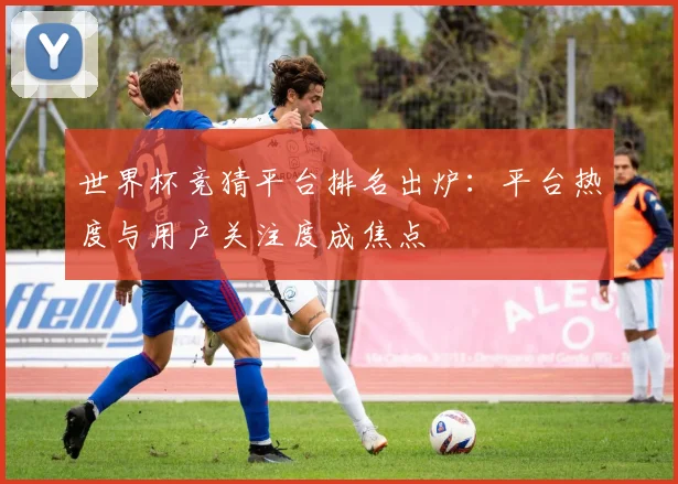 世界杯竞猜平台排名出炉：平台热度与用户关注度成焦点