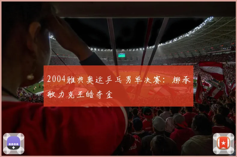 2004雅典奥运乒乓男单决赛：柳承敏力克王皓夺金