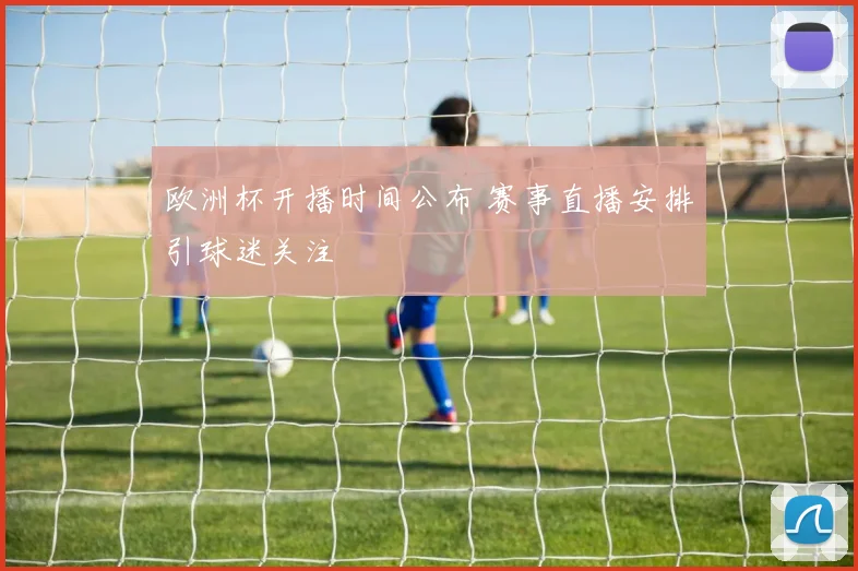 欧洲杯开播时间公布 赛事直播安排引球迷关注