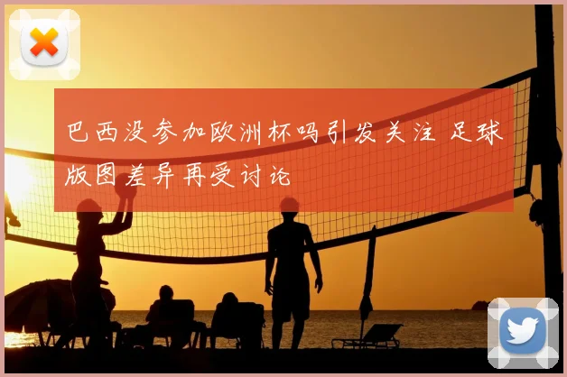 巴西没参加欧洲杯吗引发关注 足球版图差异再受讨论