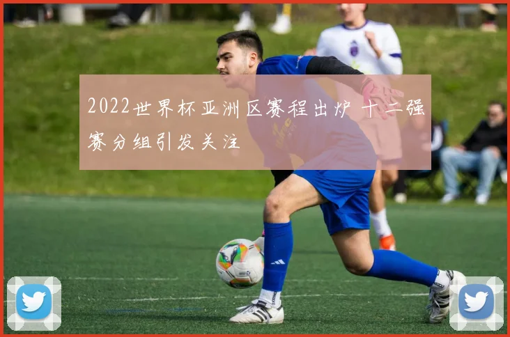 2022世界杯亚洲区赛程出炉 十二强赛分组引发关注