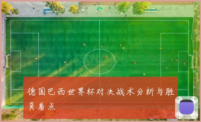德国巴西世界杯对决战术分析与胜负看点