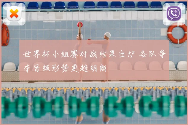 世界杯小组赛对战结果出炉 各队争夺晋级形势更趋明朗