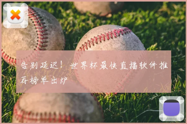 告别延迟!世界杯最快直播软件推荐榜单出炉