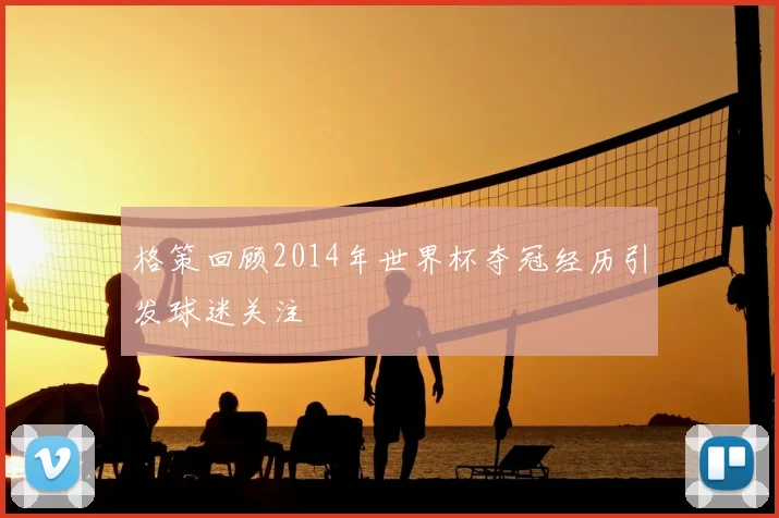 格策回顾2014年世界杯夺冠经历引发球迷关注
