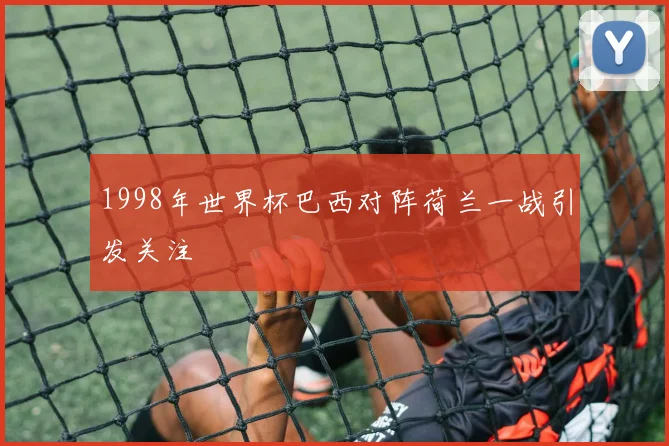 1998年世界杯巴西对阵荷兰一战引发关注