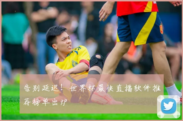 告别延迟！世界杯最快直播软件推荐榜单出炉