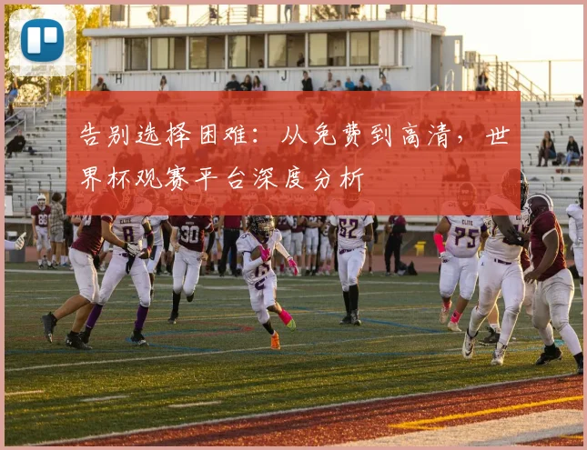 告别选择困难:从免费到高清,世界杯观赛平台深度分析