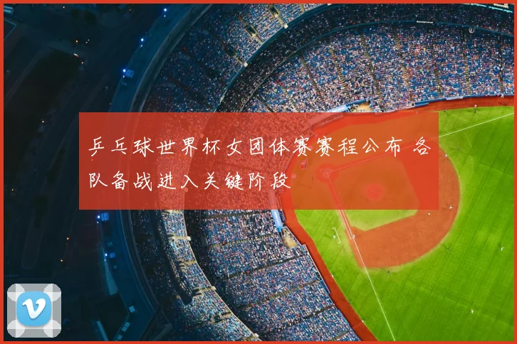 乒乓球世界杯女团体赛赛程公布 各队备战进入关键阶段