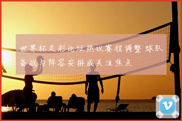 世界杯足彩论坛热议赛程调整 球队备战与阵容安排成关注焦点