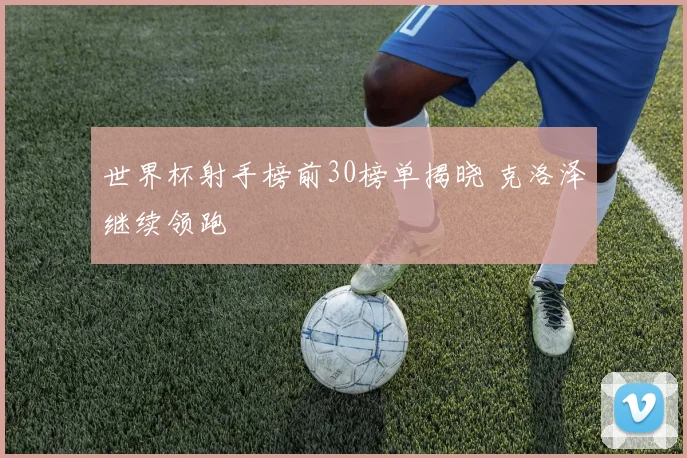 世界杯射手榜前30榜单揭晓 克洛泽继续领跑