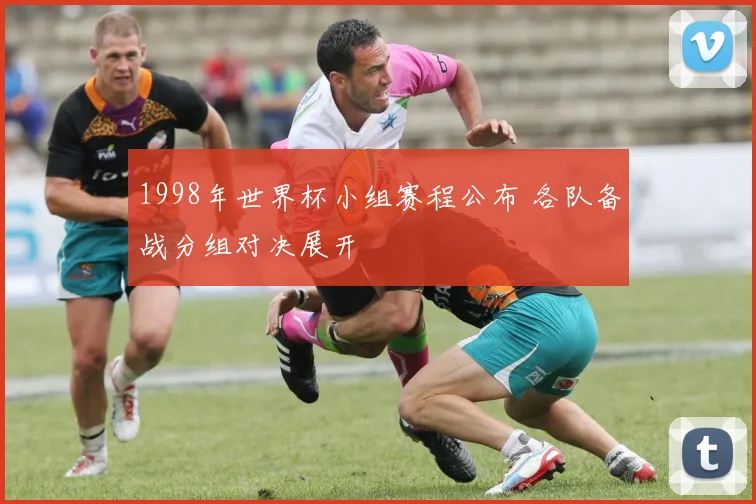 1998年世界杯小组赛程公布 各队备战分组对决展开