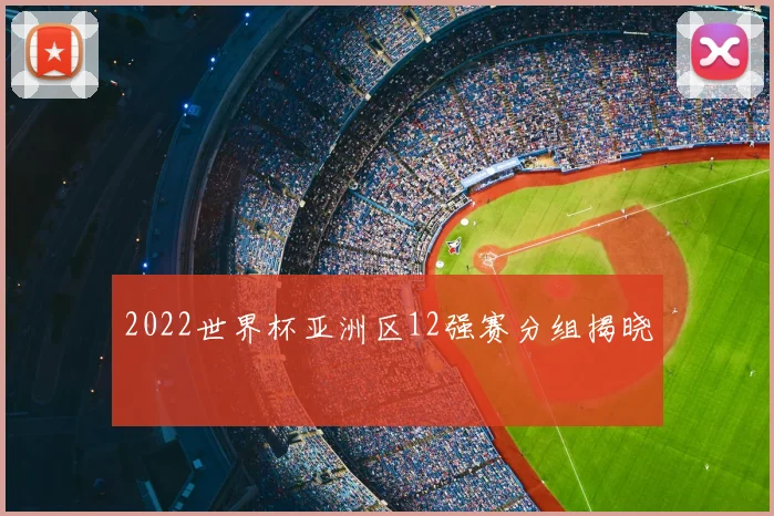 2022世界杯亚洲区12强赛分组揭晓