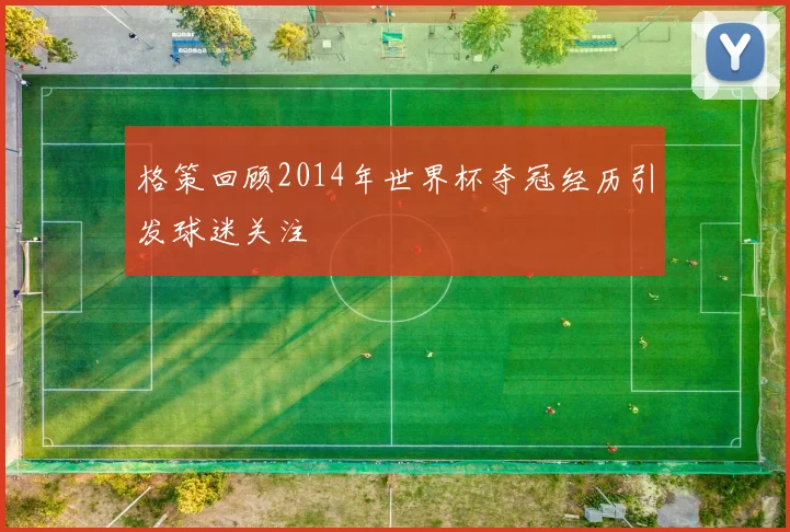 格策回顾2014年世界杯夺冠经历引发球迷关注