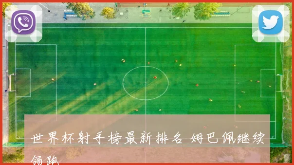 世界杯射手榜最新排名 姆巴佩继续领跑