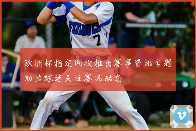 欧洲杯指定网投推出赛事资讯专题助力球迷关注赛况动态