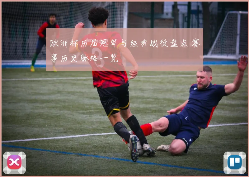 欧洲杯历届冠军与经典战役盘点 赛事历史脉络一览